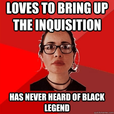 loves to bring up the inquisition has never heard of black legend  Liberal Douche Garofalo