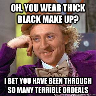 Oh, you wear thick black make up? I bet you have been through so many terrible ordeals  Condescending Wonka