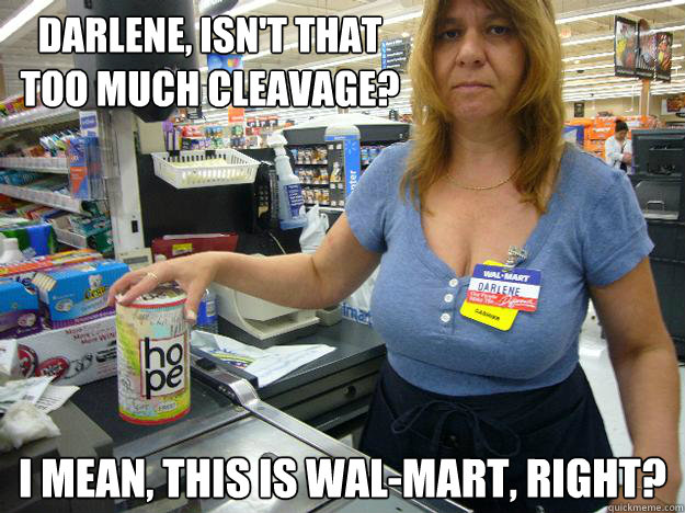 Darlene, isn't that too much cleavage? I mean, this is Wal-Mart, right? - Darlene, isn't that too much cleavage? I mean, this is Wal-Mart, right?  Darlene The Walmart Employee