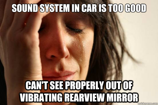 Sound system in car is too good can't see properly out of vibrating rearview mirror  First World Problems