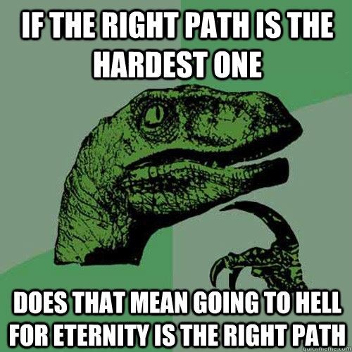 If the right path is the hardest one does that mean going to hell for eternity is the right path  Philosoraptor