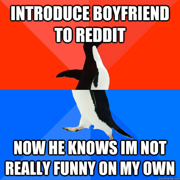 INTRODUCE BOYFRIEND TO REDDIT NOW HE KNOWS IM NOT REALLY FUNNY ON MY OWN  Socially Awesome Awkward Penguin