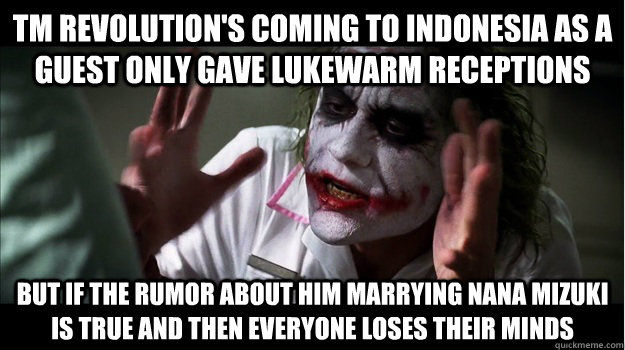 TM Revolution's coming to Indonesia as a guest only gave lukewarm receptions but if the rumor about him marrying nana mizuki is true and then everyone loses their minds  Joker Mind Loss