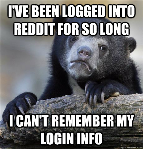 I've been logged into Reddit for so long I can't remember my login info  Confession Bear