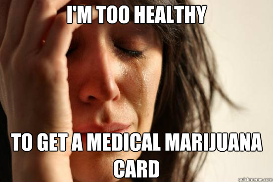 I'm too healthy to get a medical marijuana card - I'm too healthy to get a medical marijuana card  First World Problems