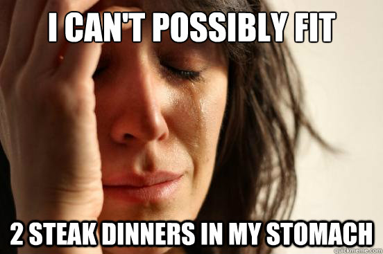 i can't possibly fit 2 steak dinners in my stomach  First World Problems