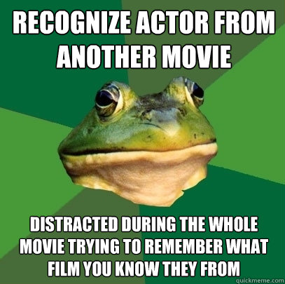 Recognize Actor from another movie distracted during the whole movie trying to remember what film you know they from  Foul Bachelor Frog
