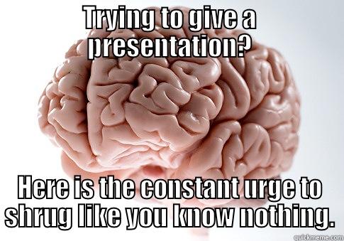 TRYING TO GIVE A PRESENTATION? HERE IS THE CONSTANT URGE TO SHRUG LIKE YOU KNOW NOTHING. Scumbag Brain