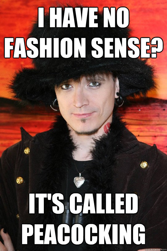 i have No fashion sense?
 It's called peacocking
  Lolgame