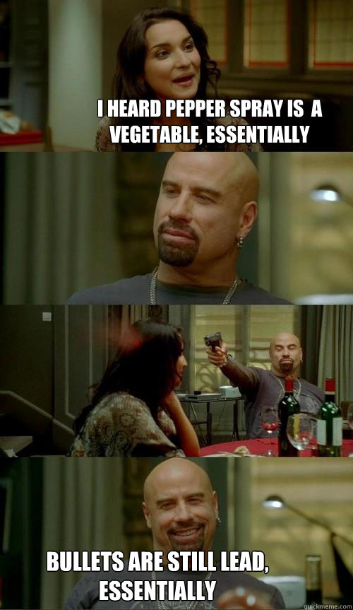 I heard pepper spray is  a vegetable, essentially bullets are still lead, essentially  Skinhead John