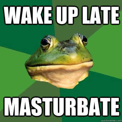 Wake up late Masturbate  Foul Bachelor Frog