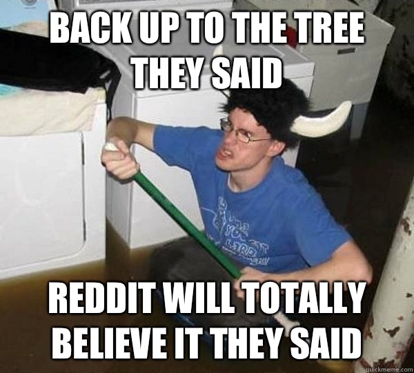 Back up to the tree they said Reddit will totally believe it they said  