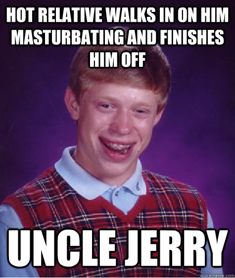 Hot relative walks in on him masturbating and finishes him off Uncle Jerry  Bad Luck Brian