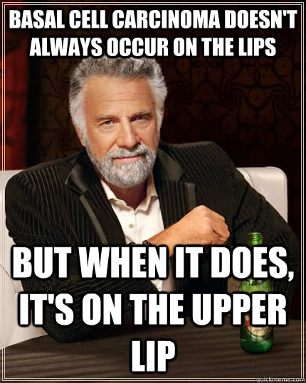 Basal cell carcinoma doesn't always occur on the lips but when it does, it's on the upper lip  The Most Interesting Man In The World