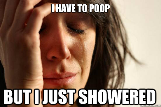 I have to poop But I just showered  First World Problems