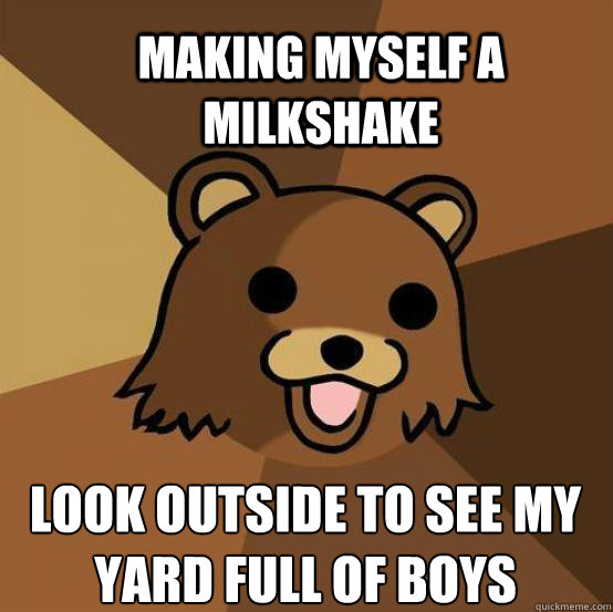 Making myself a milkshake Look outside to see my yard full of boys  Pedo Bear
