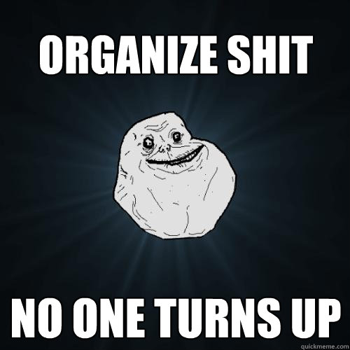 Organize Shit NO ONE TURNS UP  Forever Alone