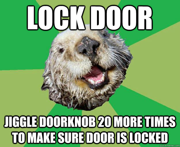Lock door Jiggle Doorknob 20 more times to make sure door is locked  OCD Otter