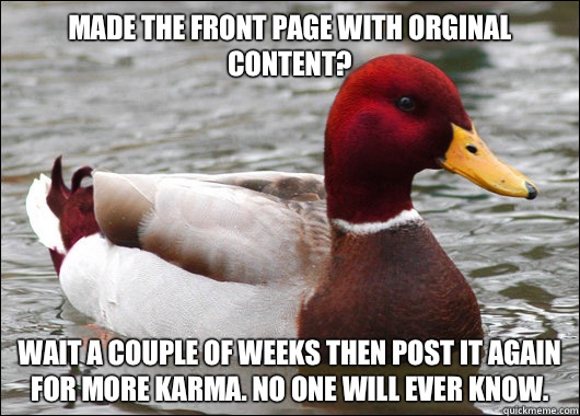 Made the front page with orginal content?
 Wait a couple of weeks then post it again for more karma. No one will ever know.  Malicious Advice Mallard