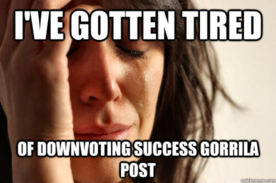 I've gotten tired of downvoting success gorrila post  First World Problems