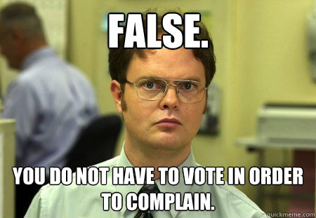 FALSE. You do not have to vote in order to complain.  Dwight K Schrute
