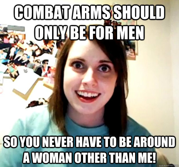 Combat arms should only be for men so you never have to be around a woman other than me!  Overly Attached Girlfriend