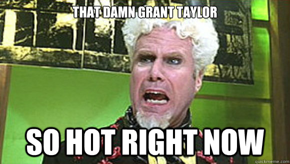 That Damn Grant Taylor So Hot Right Now  Angry mugatu