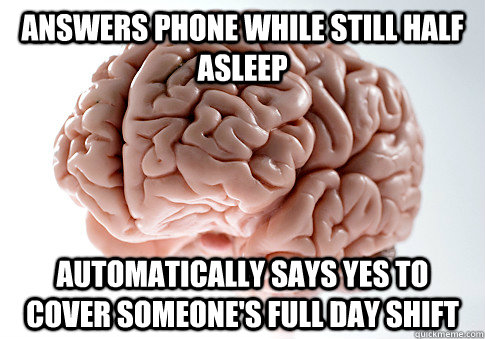 Answers phone while still half asleep Automatically says yes to cover someone's full day shift  Scumbag Brain