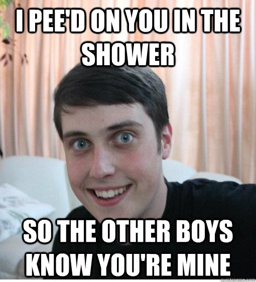 I pee'd on you in the shower so the other boys know you're mine - I pee'd on you in the shower so the other boys know you're mine  Overly Attached Boyfriend