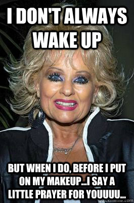 I don't always wake up but when I do, before i put on my makeup...I say a little prayer for youuuu...  Tammy fae baker
