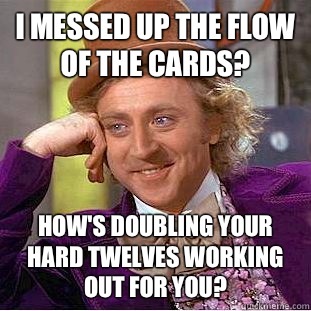 I messed up the flow of the cards? How's doubling your hard twelves working out for you?  Condescending Wonka