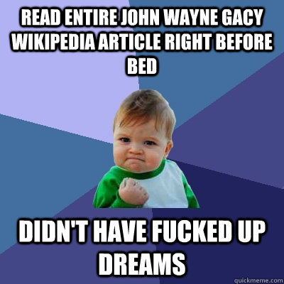 Read entire John Wayne Gacy Wikipedia Article Right Before Bed Didn't have fucked up dreams - Read entire John Wayne Gacy Wikipedia Article Right Before Bed Didn't have fucked up dreams  Success Kid
