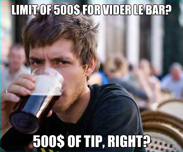 Limit of 500$ for vider le bar? 500$ of tip, Right?  Lazy College Senior