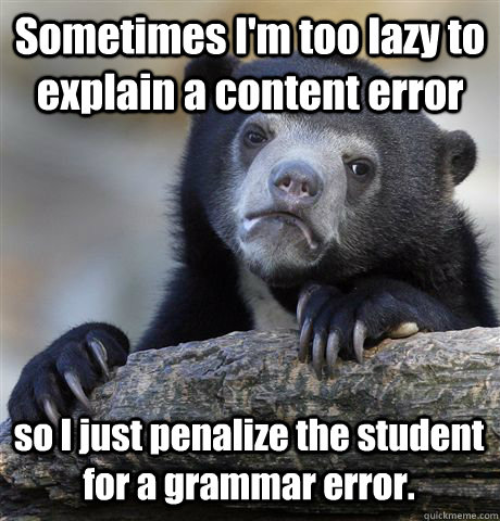 Sometimes I'm too lazy to explain a content error so I just penalize the student for a grammar error.  Confession Bear