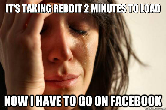 It's taking Reddit 2 minutes to load Now I have to go on Facebook  First World Problems