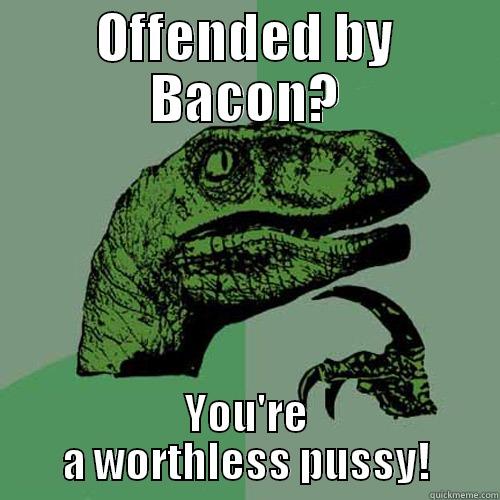 OFFENDED BY BACON? YOU'RE A WORTHLESS PUSSY! Philosoraptor