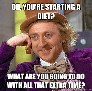 Oh, you're starting a diet? What are you going to do with all that extra time?  Condescending Wonka