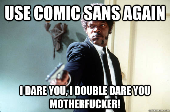Use Comic Sans again i dare you, i double dare you motherfucker!  I Double Dare You