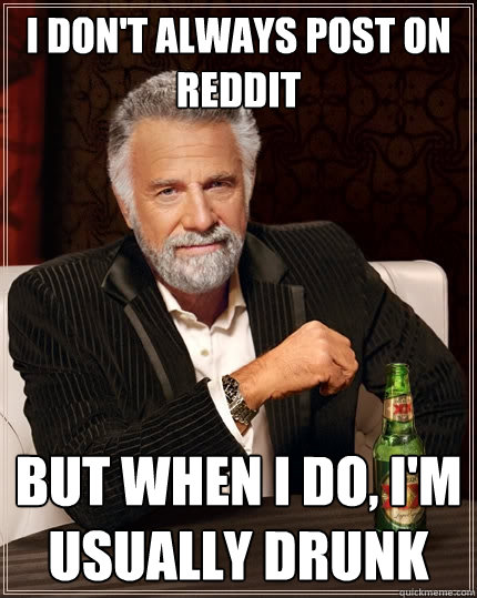 I don't always post on reddit But when I do, I'm usually drunk - I don't always post on reddit But when I do, I'm usually drunk  The Most Interesting Man In The World