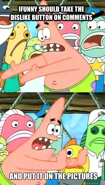 Ifunny should take the dislike button on comments and put it on the pictures  Push it somewhere else Patrick
