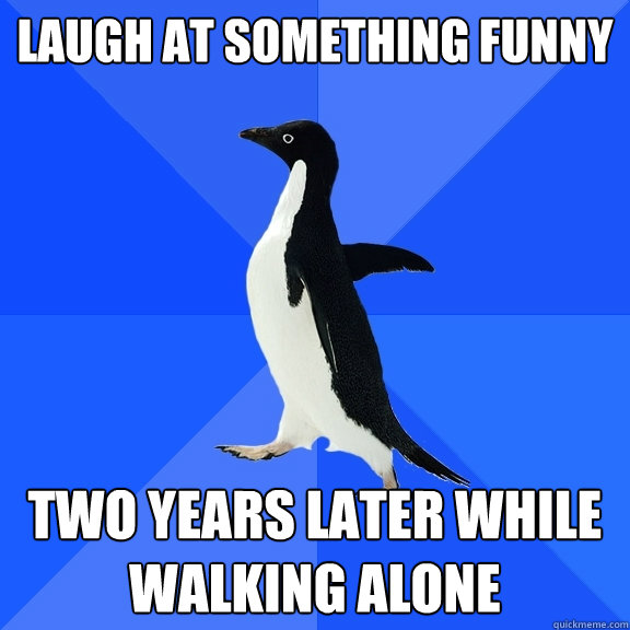 Laugh at something funny two years later while walking alone  Socially Awkward Penguin