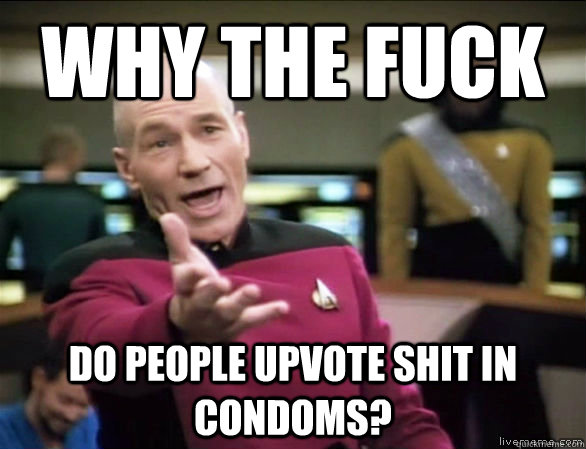 why the fuck do people upvote shit in condoms?  Annoyed Picard HD