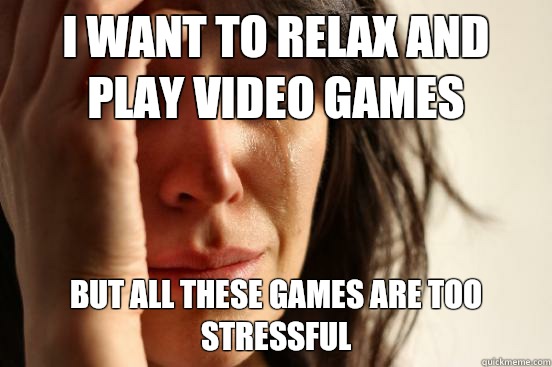 I want to relax and play video games But all these games are too stressful  First World Problems