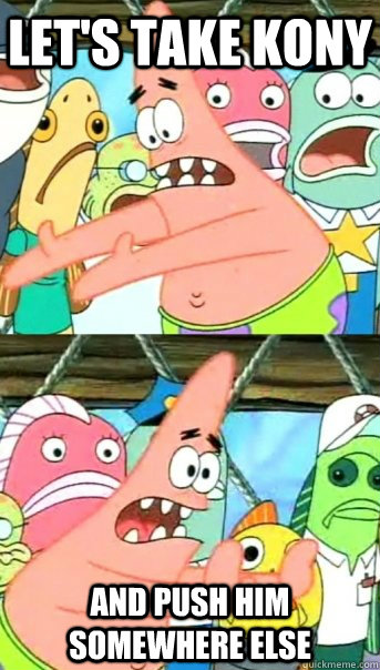 Let's take Kony and push him somewhere else  Push it somewhere else Patrick