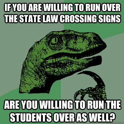 If you are willing to run over the state law crossing signs Are you willing to run the students over as well? - If you are willing to run over the state law crossing signs Are you willing to run the students over as well?  Philosoraptor