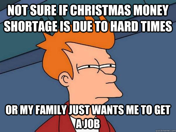 not sure if Christmas money shortage is due to hard times or my family just wants me to get a job  Futurama Fry