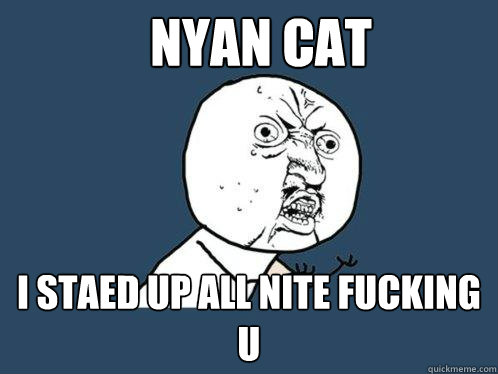 Nyan Cat i staed up all nite fucking u  Y U No