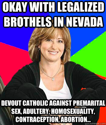 Okay with legalized brothels in Nevada Devout Catholic against premarital sex, adultery, homosexuality, contraception, abortion...  Sheltering Suburban Mom