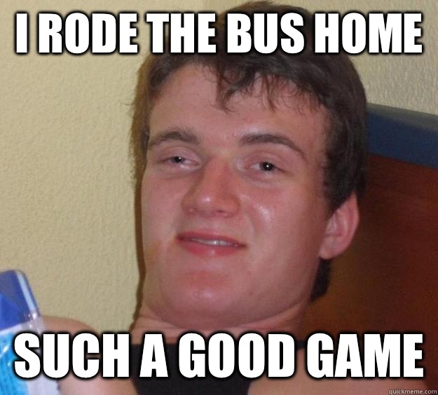 I RODE THE BUS HOME SUCH A GOOD GAME - I RODE THE BUS HOME SUCH A GOOD GAME  10 Guy