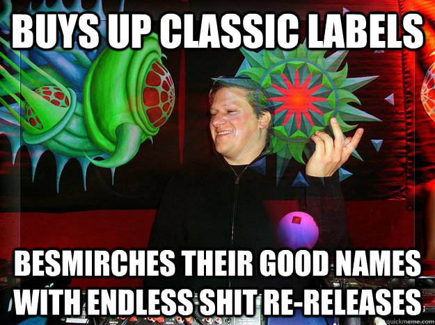 buys up classic labels besmirches their good names with endless shit re-releases  Scumbag Psytrance Label Owner